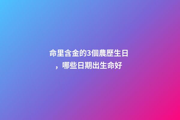 命里含金的3個農歷生日，哪些日期出生命好